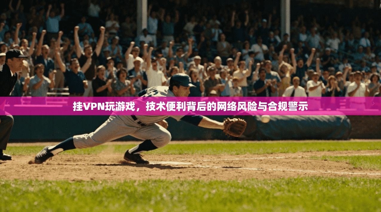 挂VPN玩游戏,技术便利背后的网络风险与合规警示 挂VPN玩游戏,技术便利背后的网络风险与合规警示