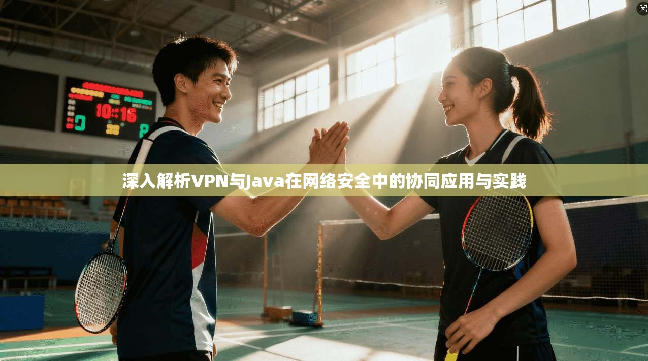 深入解析VPN与Java在网络安全中的协同应用与实践 深入解析VPN与Java在网络安全中的协同应用与实践