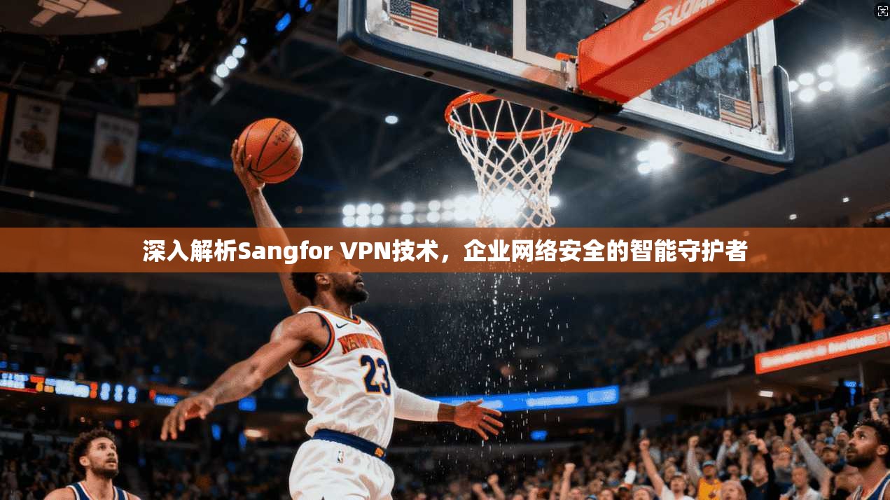 深入解析Sangfor VPN技术,企业网络安全的智能守护者 深入解析Sangfor VPN技术,企业网络安全的智能守护者