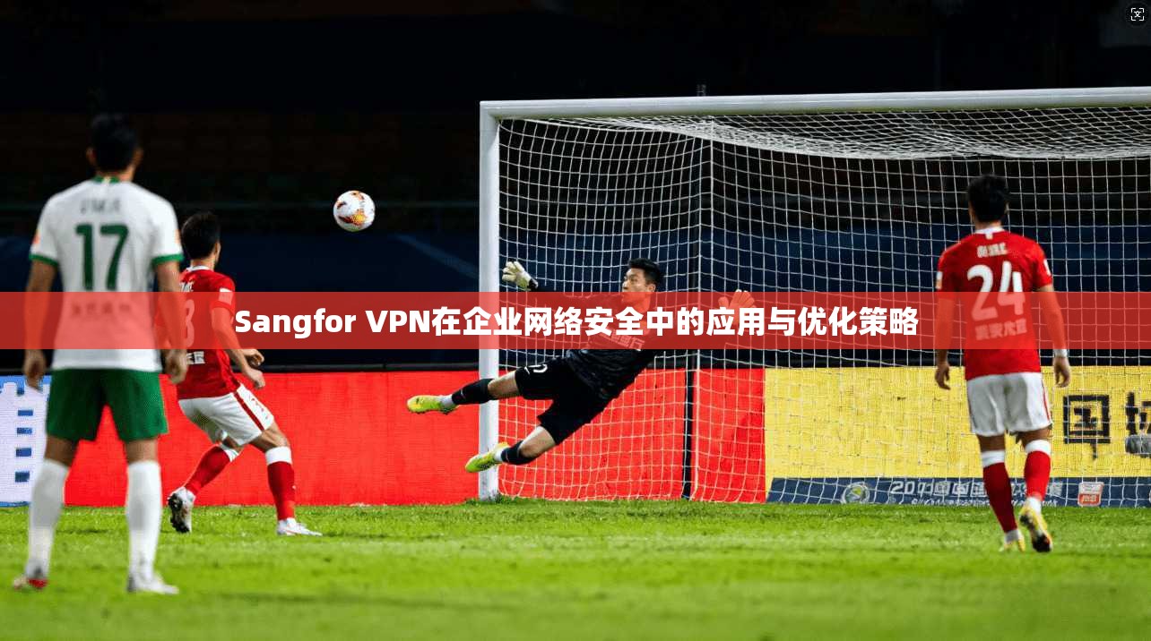 Sangfor VPN在企业网络安全中的应用与优化策略