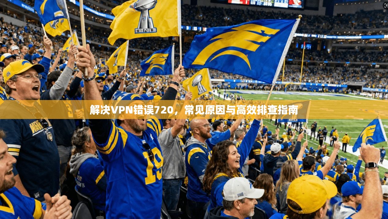 解决VPN错误720,常见原因与高效排查指南 解决VPN错误720,常见原因与高效排查指南