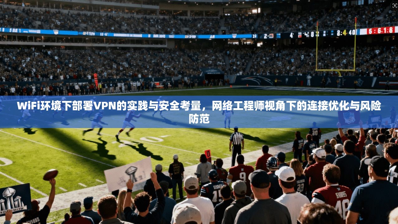 WiFi环境下部署VPN的实践与安全考量,网络工程师视角下的连接优化与风险防范 WiFi环境下部署VPN的实践与安全考量,网络工程师视角下的连接优化与风险防范