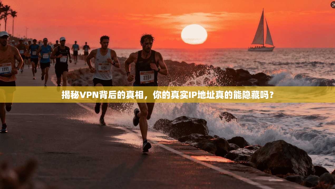 揭秘VPN背后的真相，你的真实IP地址真的能隐藏吗？