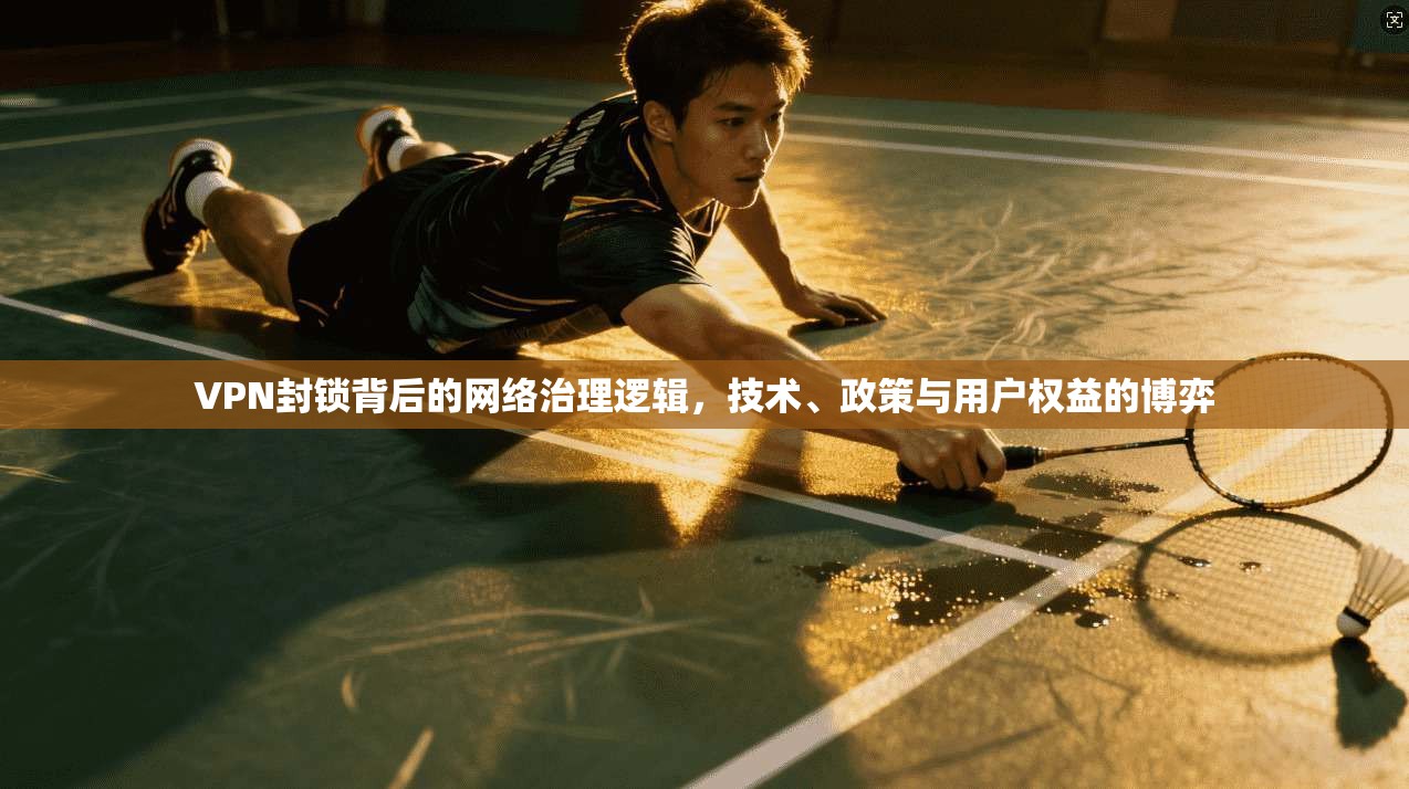 VPN封锁背后的网络治理逻辑，技术、政策与用户权益的博弈