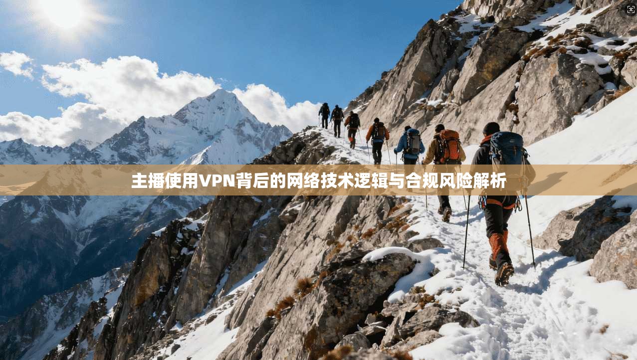 主播使用VPN背后的网络技术逻辑与合规风险解析