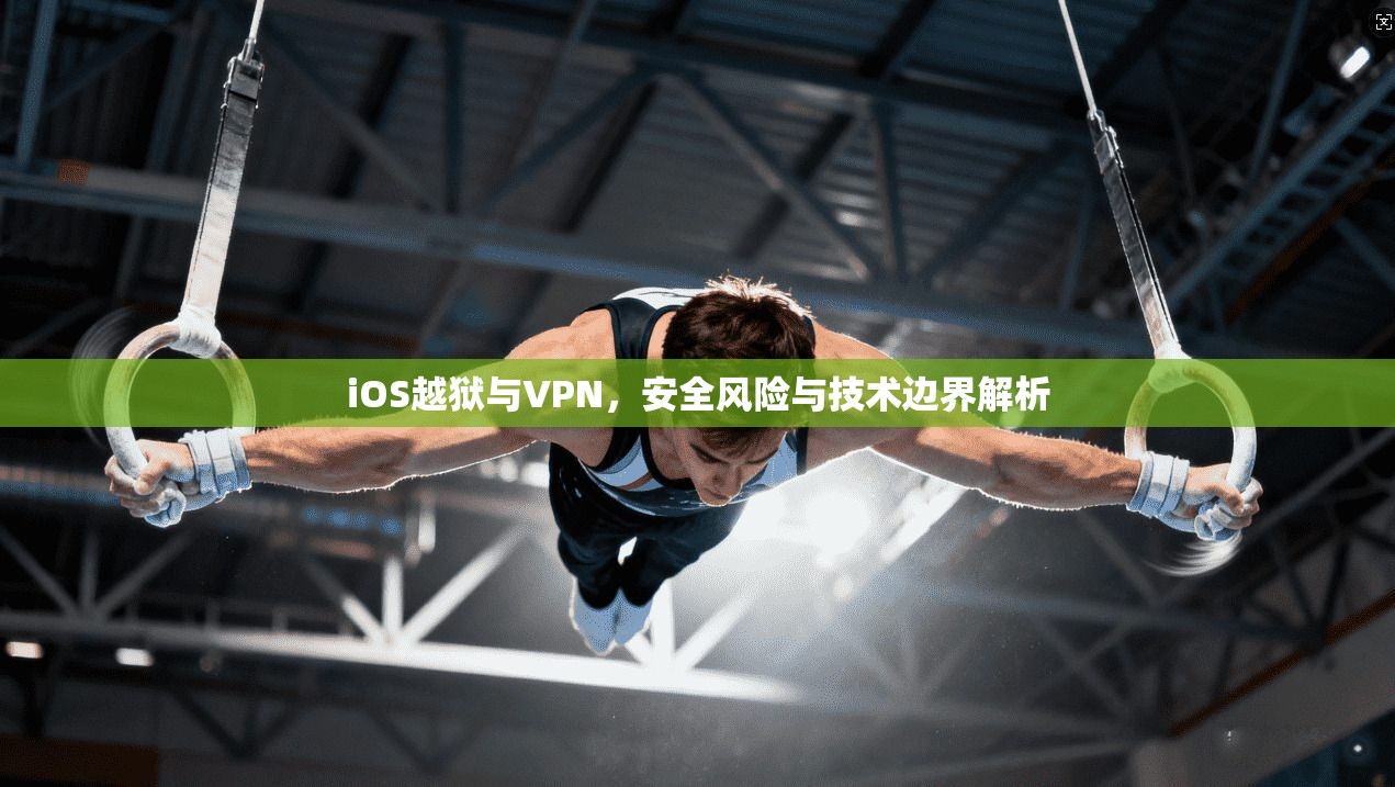 iOS越狱与VPN，安全风险与技术边界解析