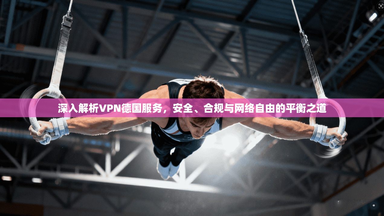 深入解析VPN德国服务，安全、合规与网络自由的平衡之道