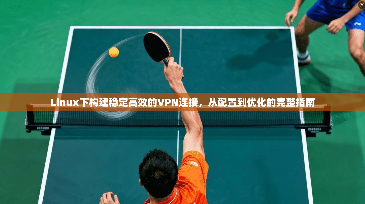 Linux下构建稳定高效的VPN连接，从配置到优化的完整指南