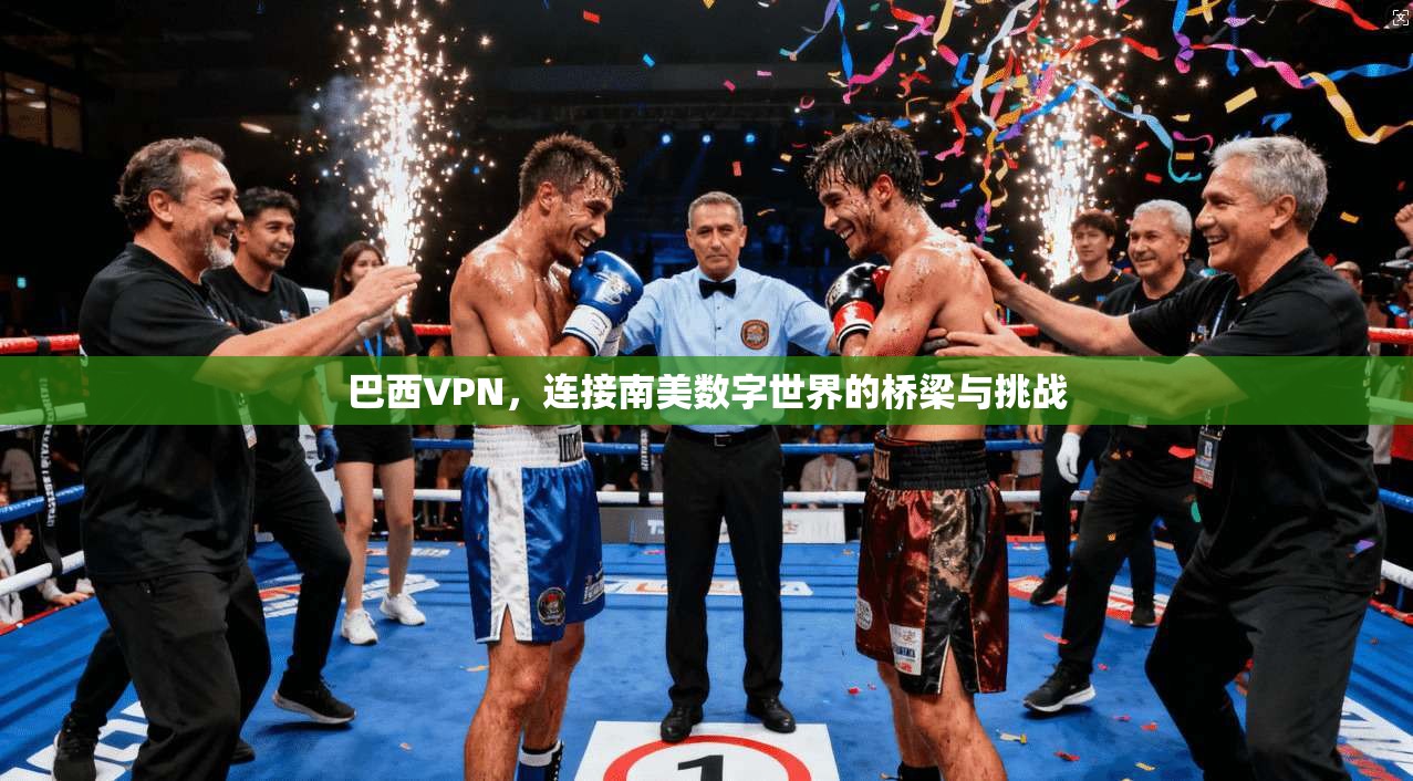 巴西VPN，连接南美数字世界的桥梁与挑战