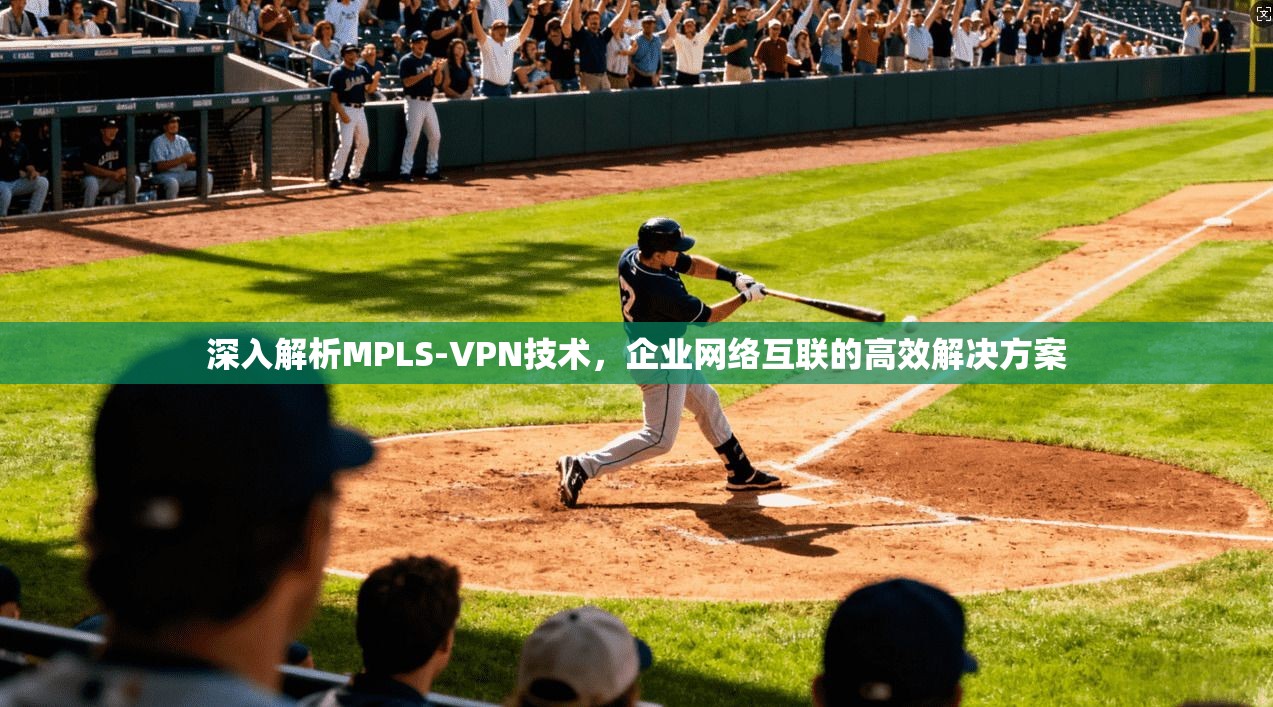 深入解析MPLS-VPN技术，企业网络互联的高效解决方案