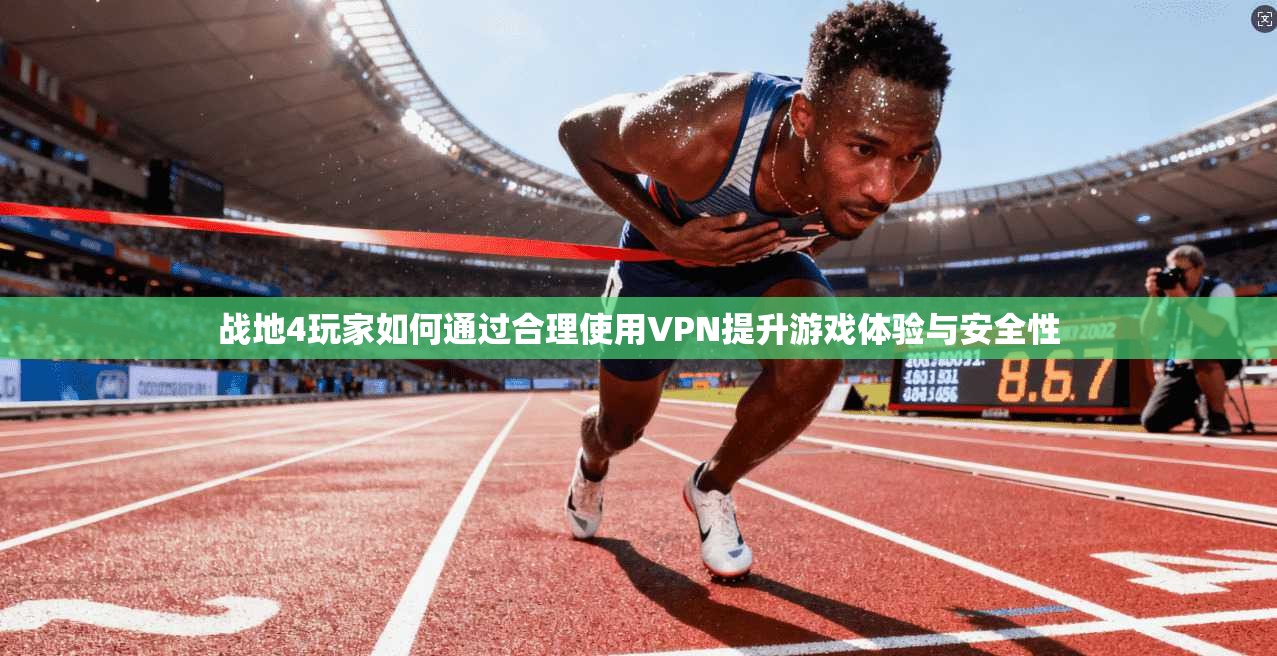 战地4玩家如何通过合理使用VPN提升游戏体验与安全性