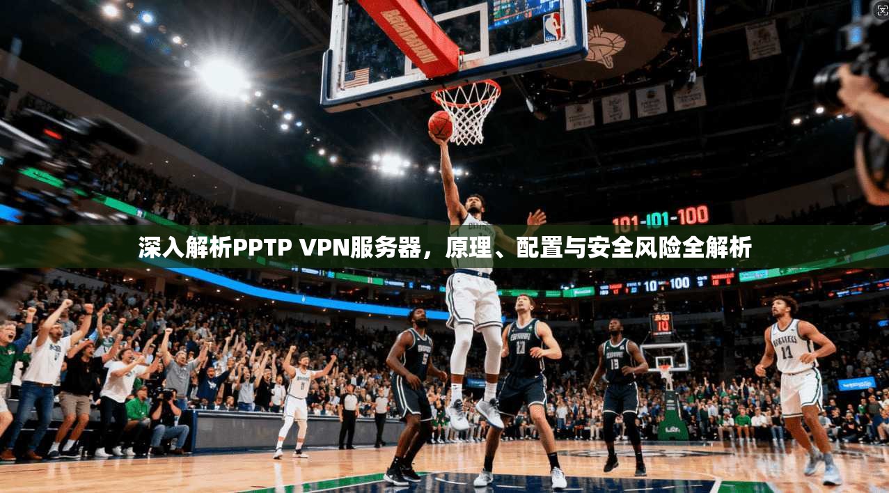 深入解析PPTP VPN服务器，原理、配置与安全风险全解析