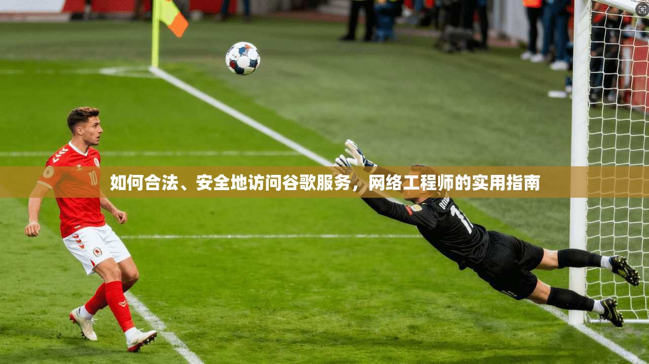 如何合法、安全地访问谷歌服务，网络工程师的实用指南