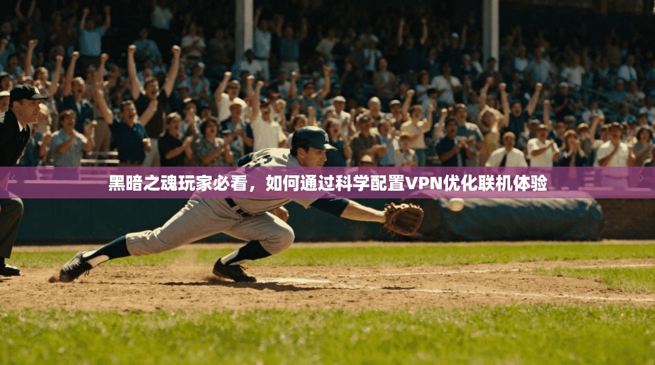 黑暗之魂玩家必看，如何通过科学配置VPN优化联机体验