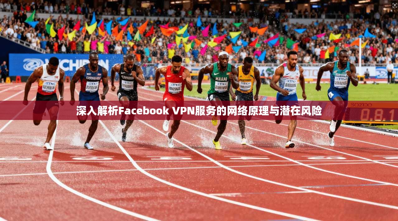 深入解析Facebook VPN服务的网络原理与潜在风险
