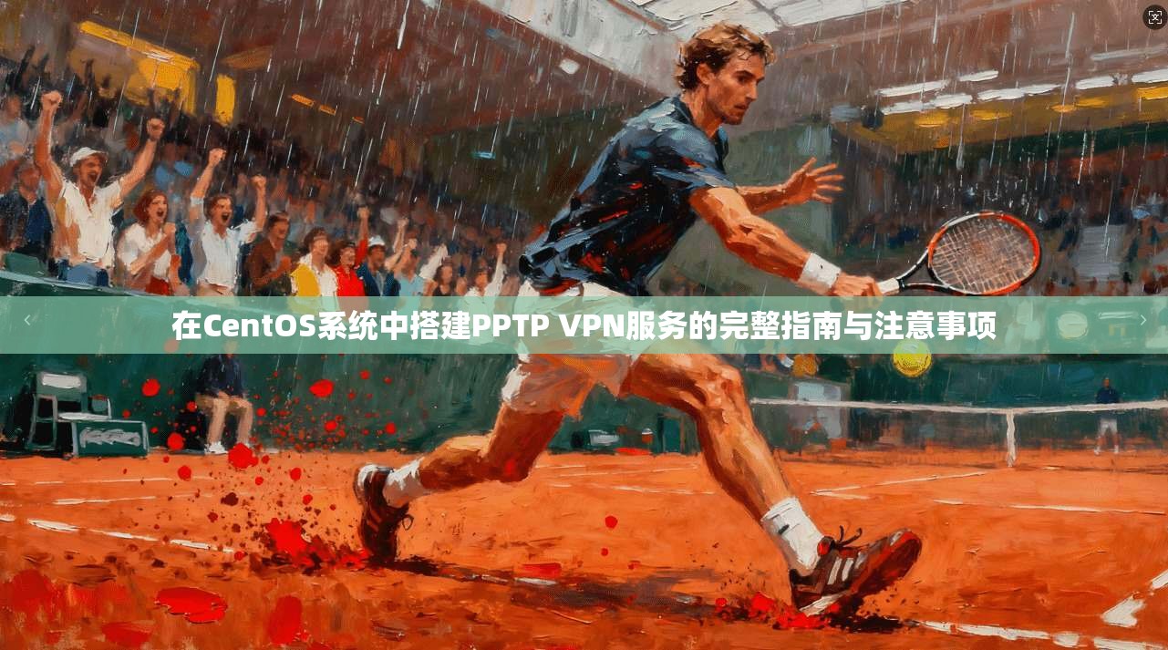 在CentOS系统中搭建PPTP VPN服务的完整指南与注意事项