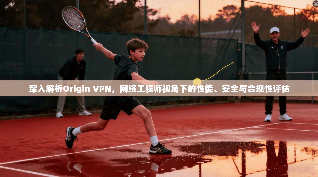 深入解析Origin VPN,网络工程师视角下的性能、安全与合规性评估 深入解析Origin VPN,网络工程师视角下的性能、安全与合规性评估