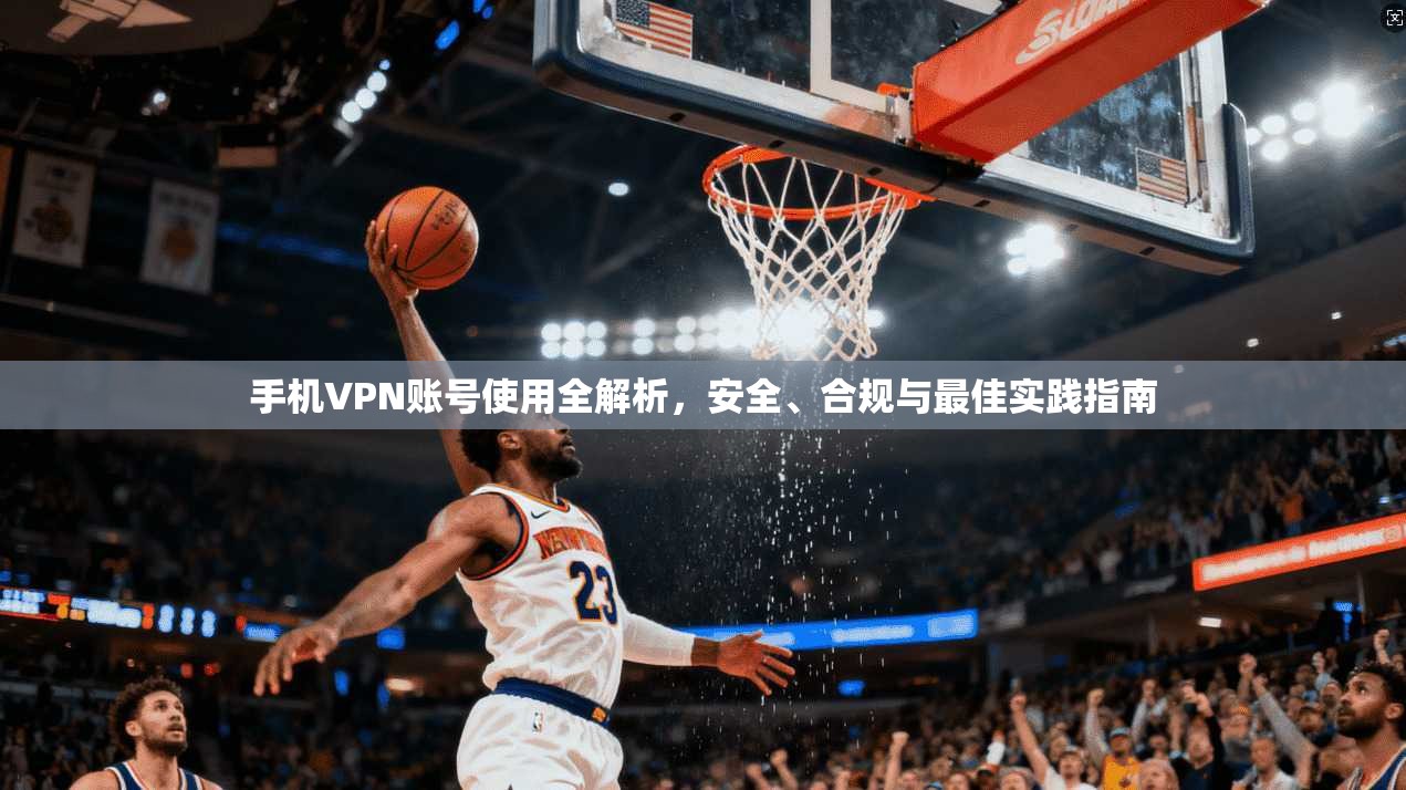 手机VPN账号使用全解析，安全、合规与最佳实践指南