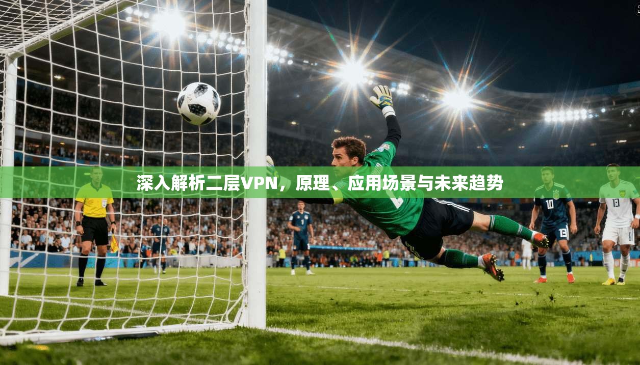 深入解析二层VPN，原理、应用场景与未来趋势