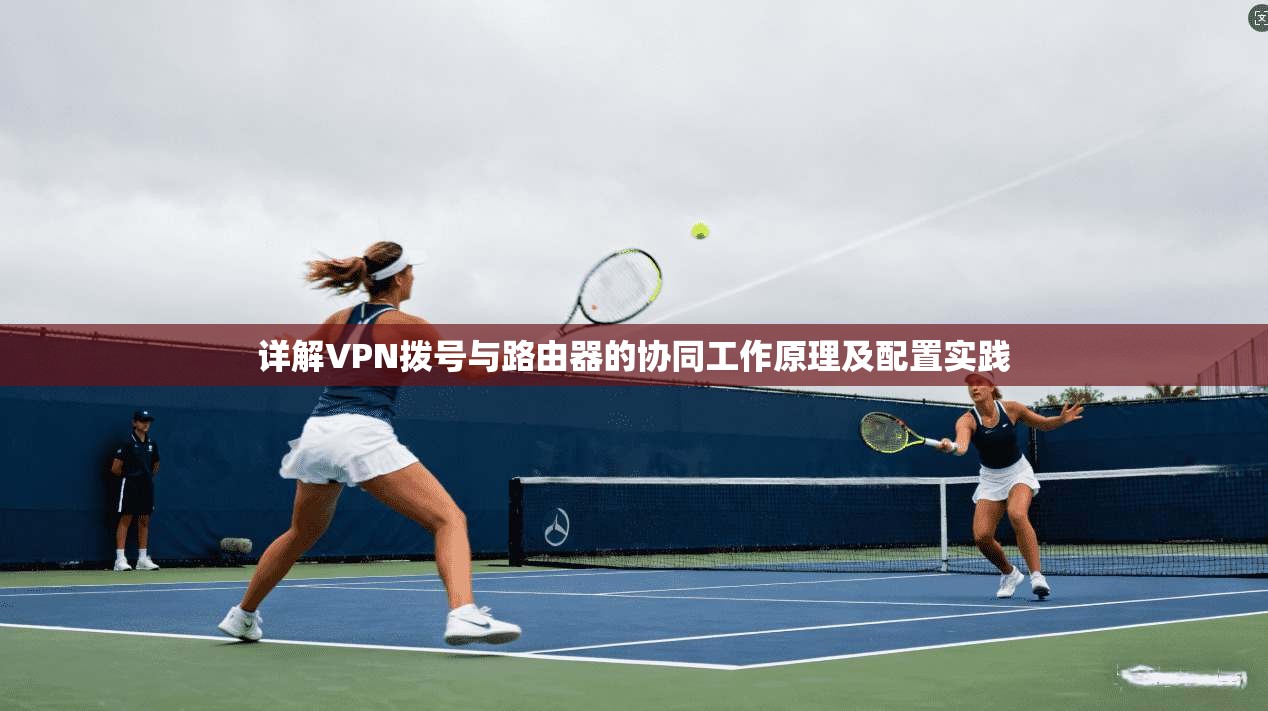 详解VPN拨号与路由器的协同工作原理及配置实践