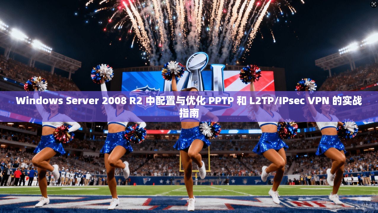 Windows Server 2008 R2 中配置与优化 PPTP 和 L2TP/IPsec VPN 的实战指南