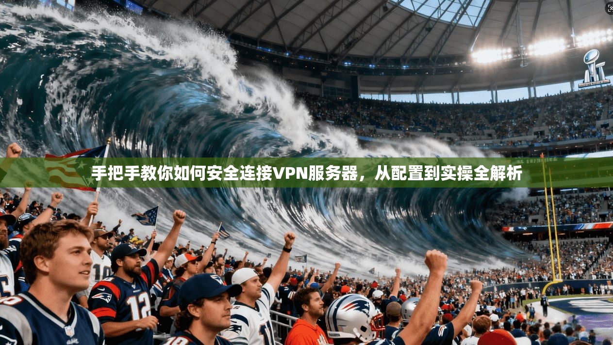 手把手教你如何安全连接VPN服务器，从配置到实操全解析