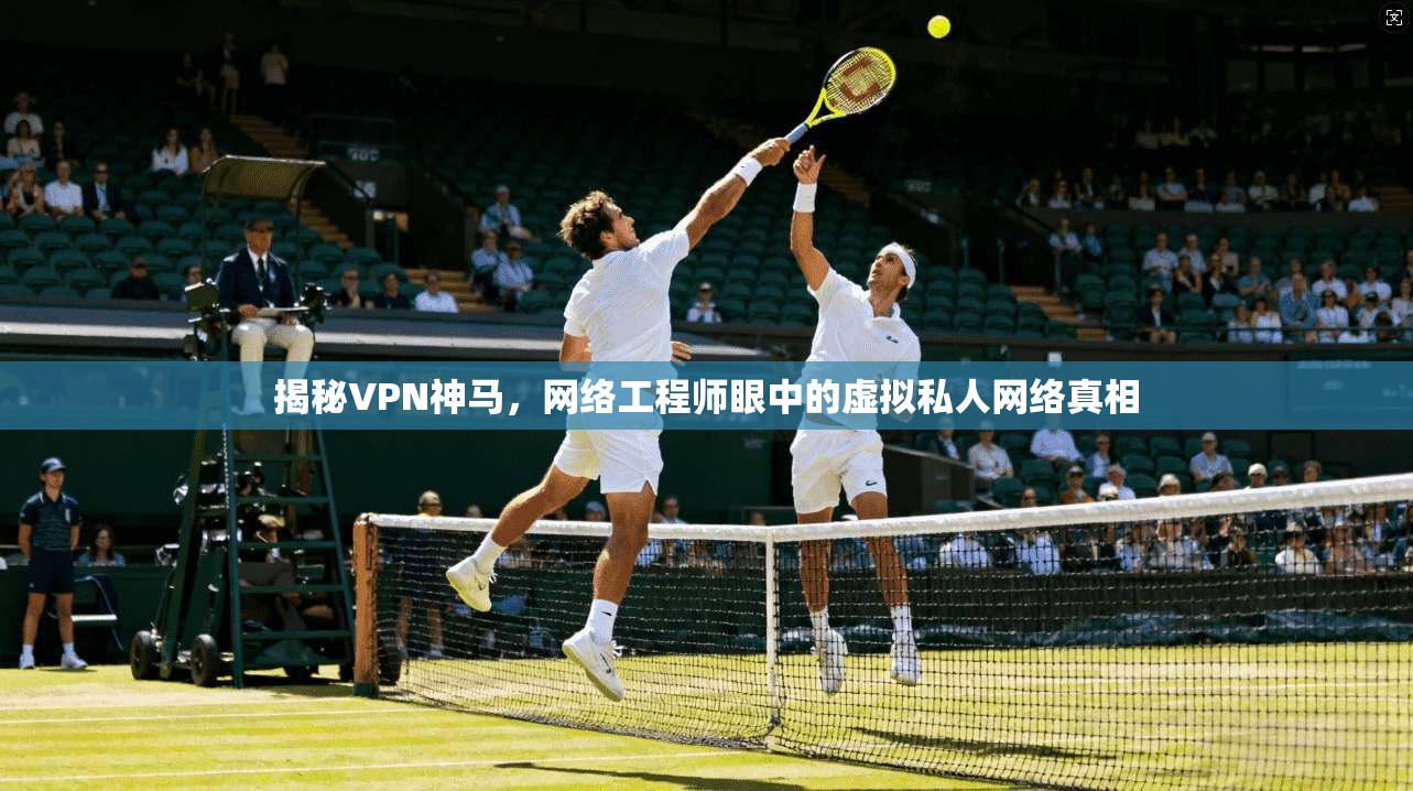 揭秘VPN神马，网络工程师眼中的虚拟私人网络真相