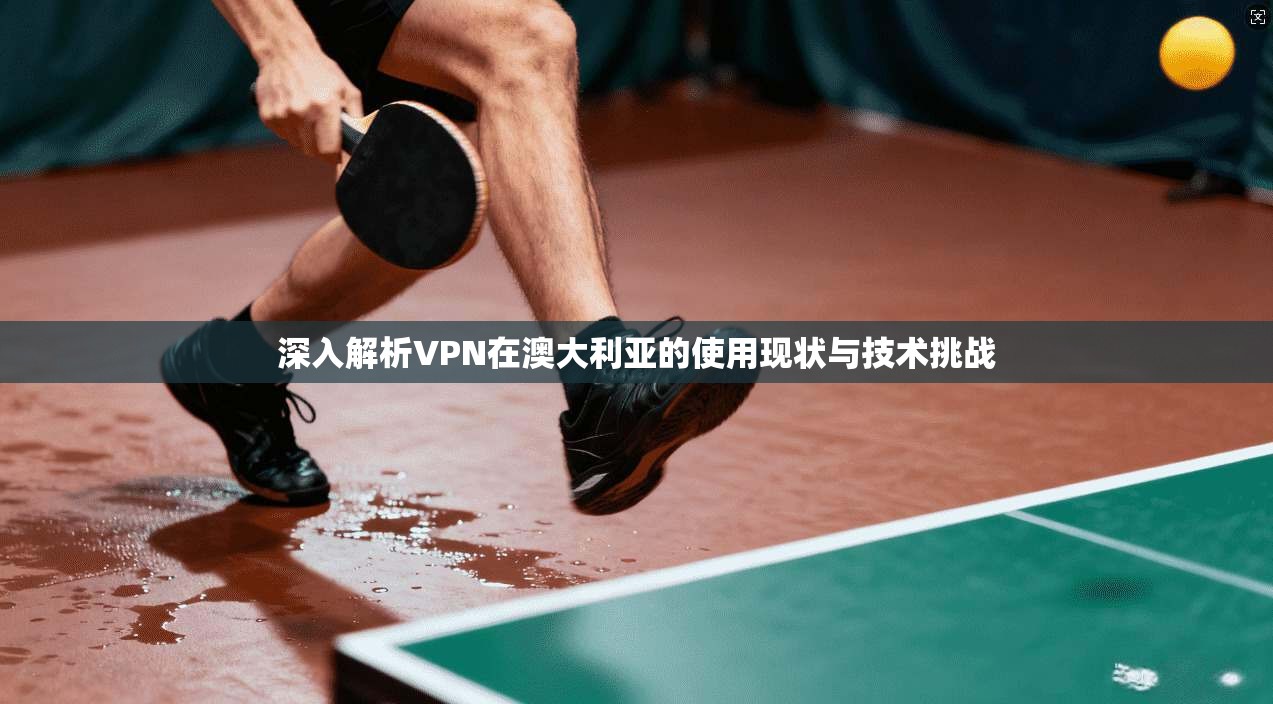 深入解析VPN在澳大利亚的使用现状与技术挑战