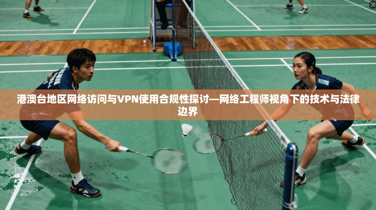 港澳台地区网络访问与VPN使用合规性探讨—网络工程师视角下的技术与法律边界