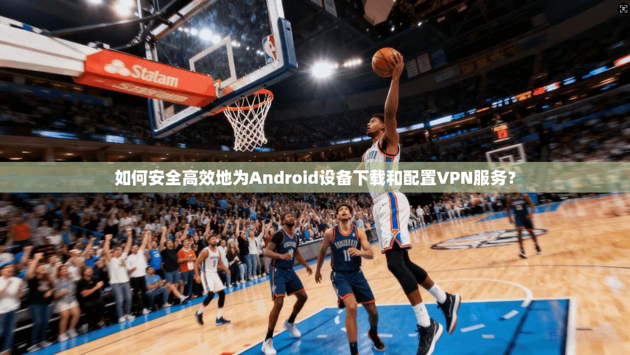 如何安全高效地为Android设备下载和配置VPN服务？