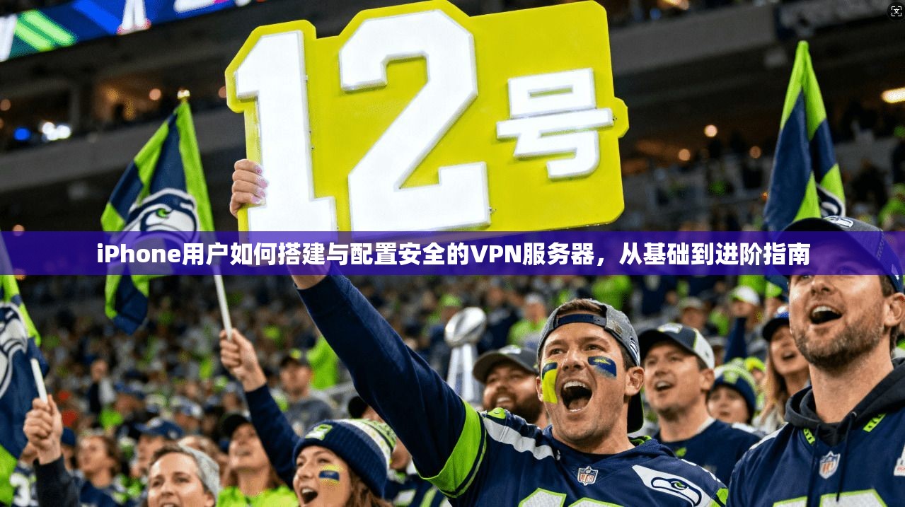 iPhone用户如何搭建与配置安全的VPN服务器，从基础到进阶指南