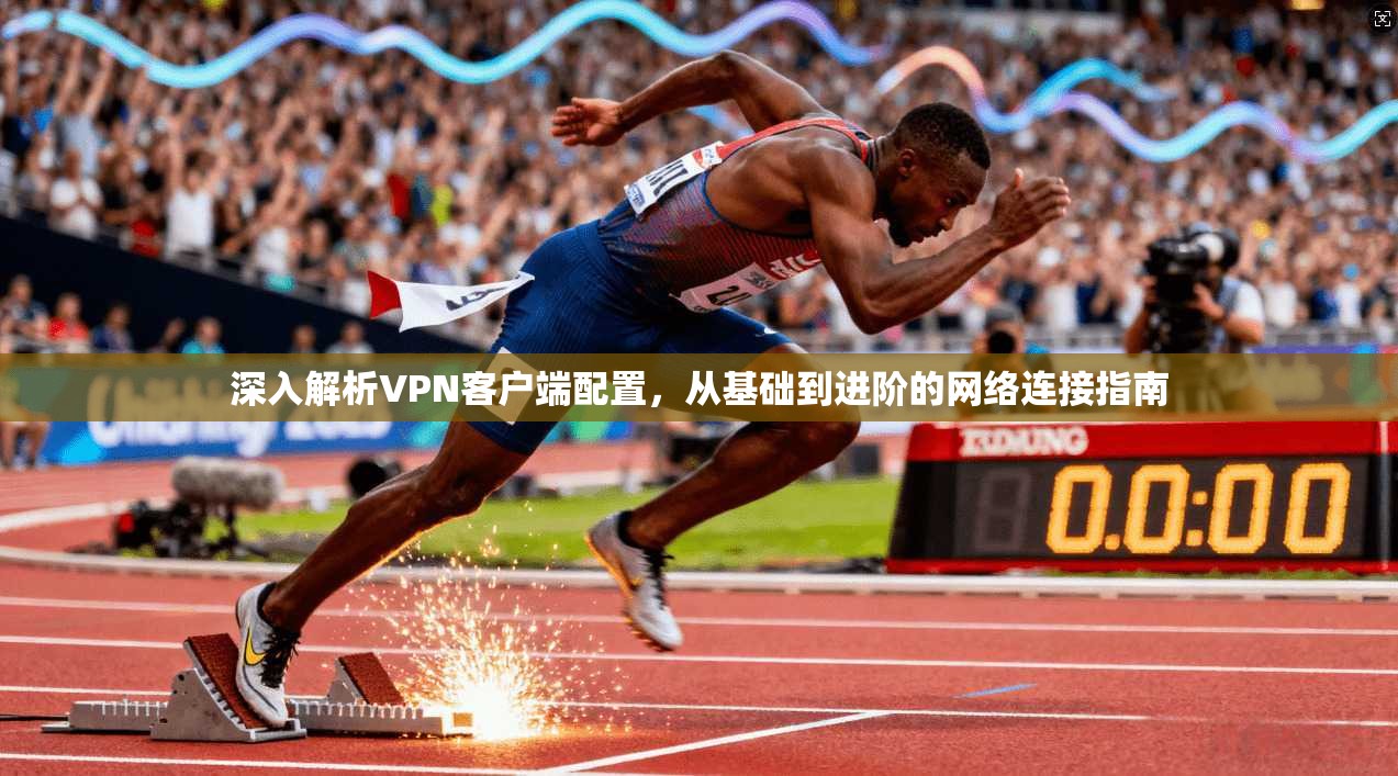 深入解析VPN客户端配置，从基础到进阶的网络连接指南