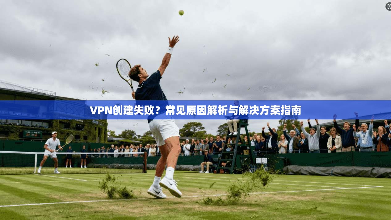 VPN创建失败？常见原因解析与解决方案指南