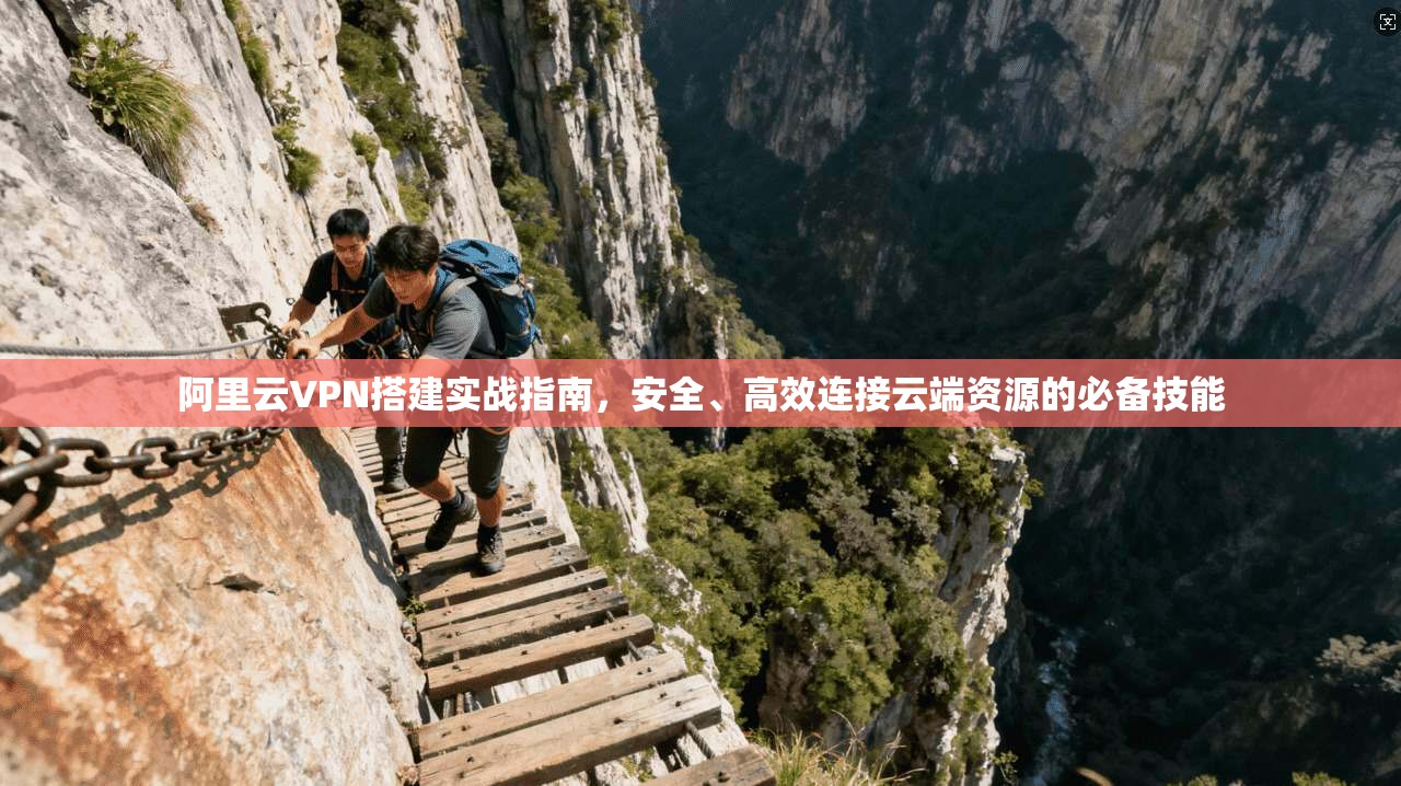 阿里云VPN搭建实战指南，安全、高效连接云端资源的必备技能