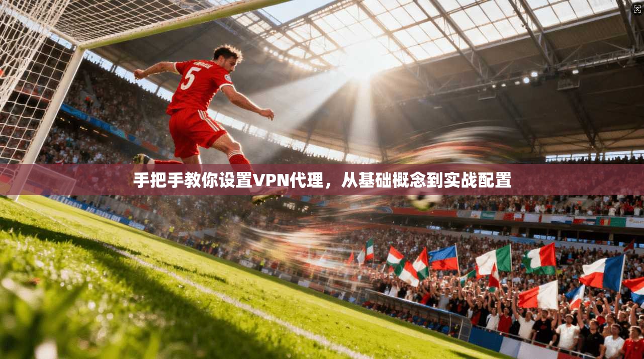 手把手教你设置VPN代理，从基础概念到实战配置