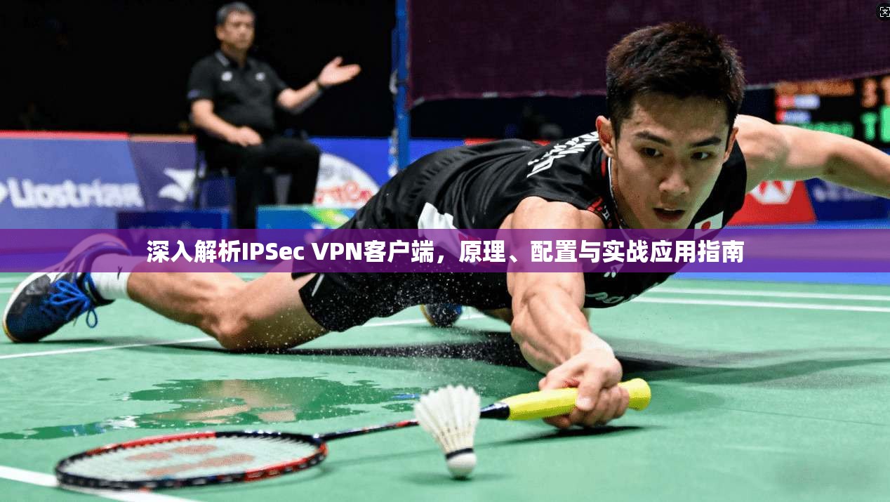 深入解析IPSec VPN客户端，原理、配置与实战应用指南