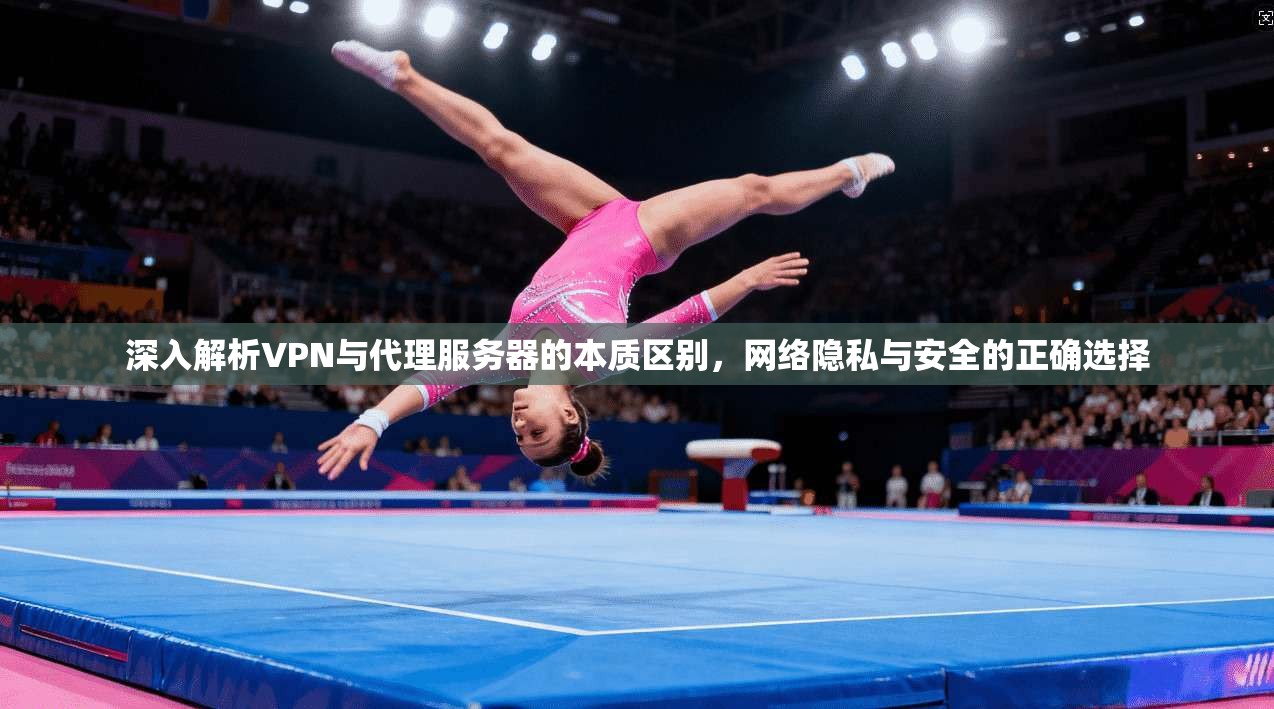 深入解析VPN与代理服务器的本质区别，网络隐私与安全的正确选择