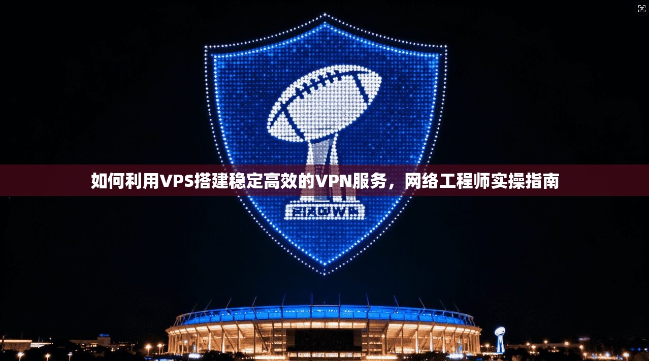 如何利用VPS搭建稳定高效的VPN服务，网络工程师实操指南