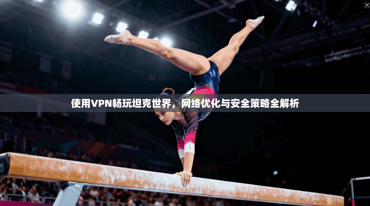 使用VPN畅玩坦克世界，网络优化与安全策略全解析