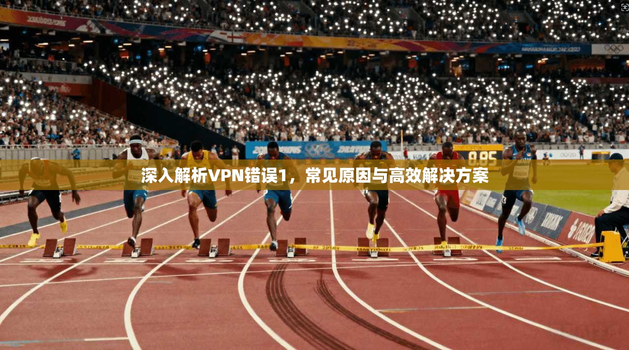 深入解析VPN错误1,常见原因与高效解决方案 深入解析VPN错误1,常见原因与高效解决方案
