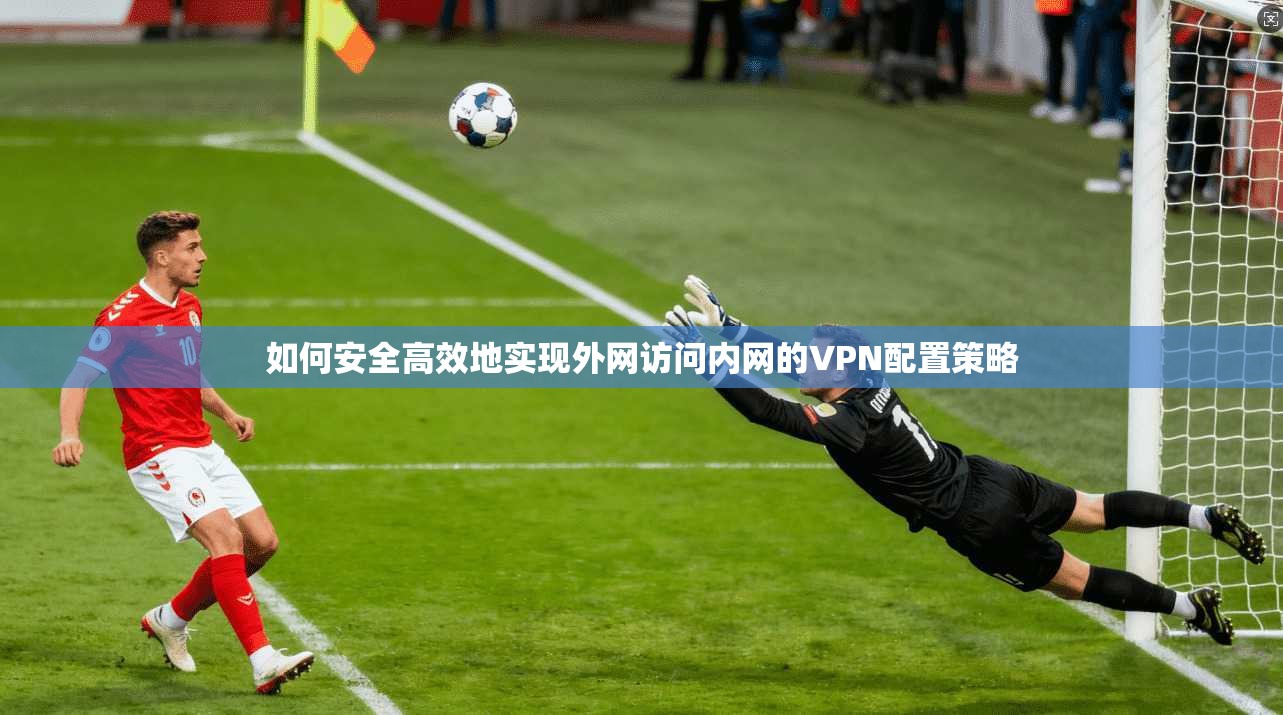 如何安全高效地实现外网访问内网的VPN配置策略