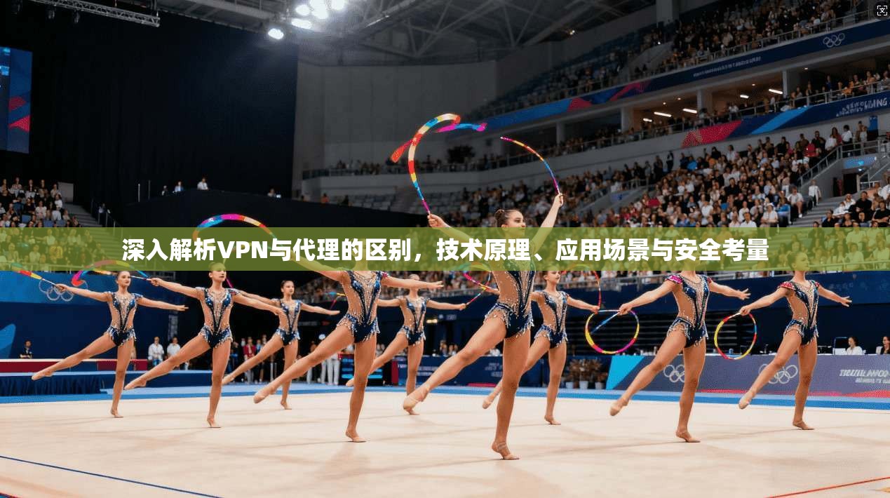 深入解析VPN与代理的区别，技术原理、应用场景与安全考量