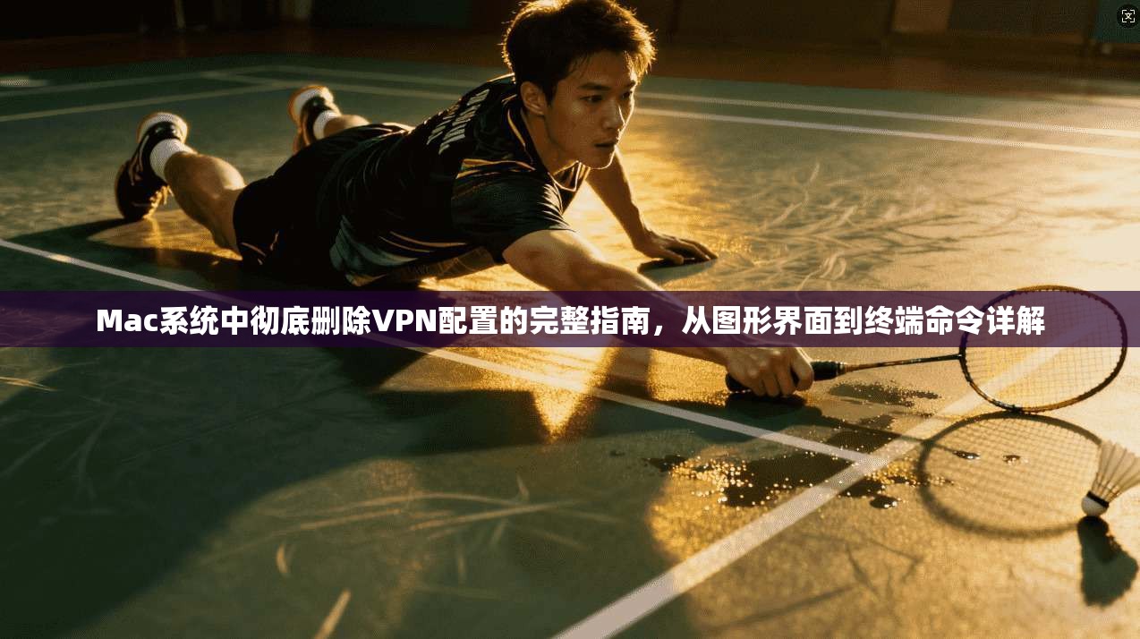 Mac系统中彻底删除VPN配置的完整指南,从图形界面到终端命令详解 Mac系统中彻底删除VPN配置的完整指南,从图形界面到终端命令详解