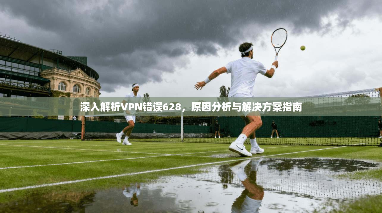 深入解析VPN错误628，原因分析与解决方案指南