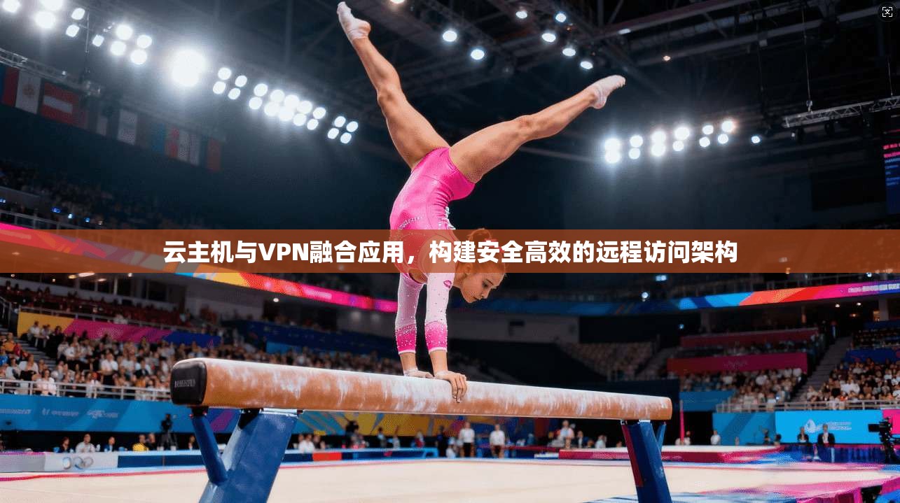 云主机与VPN融合应用，构建安全高效的远程访问架构
