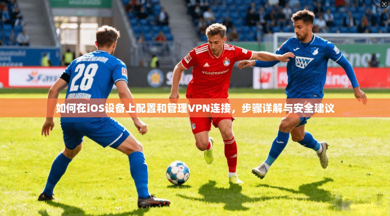 如何在iOS设备上配置和管理VPN连接,步骤详解与安全建议 如何在iOS设备上配置和管理VPN连接,步骤详解与安全建议