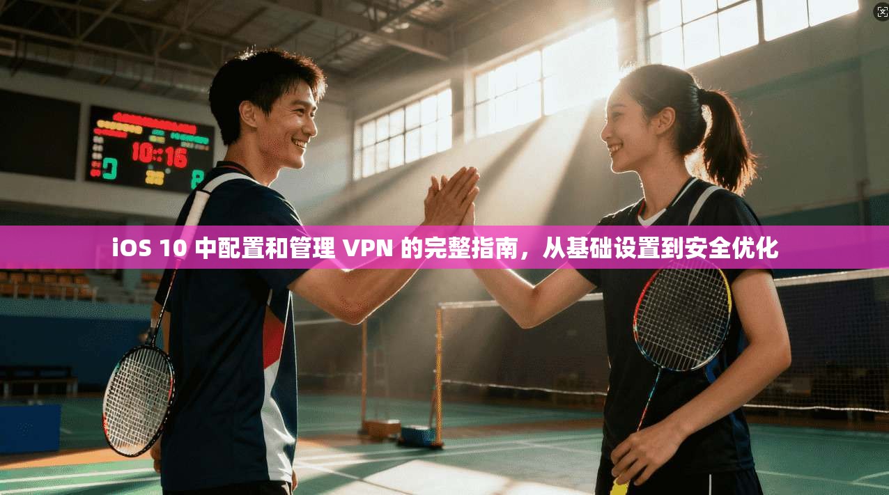 iOS 10 中配置和管理 VPN 的完整指南，从基础设置到安全优化