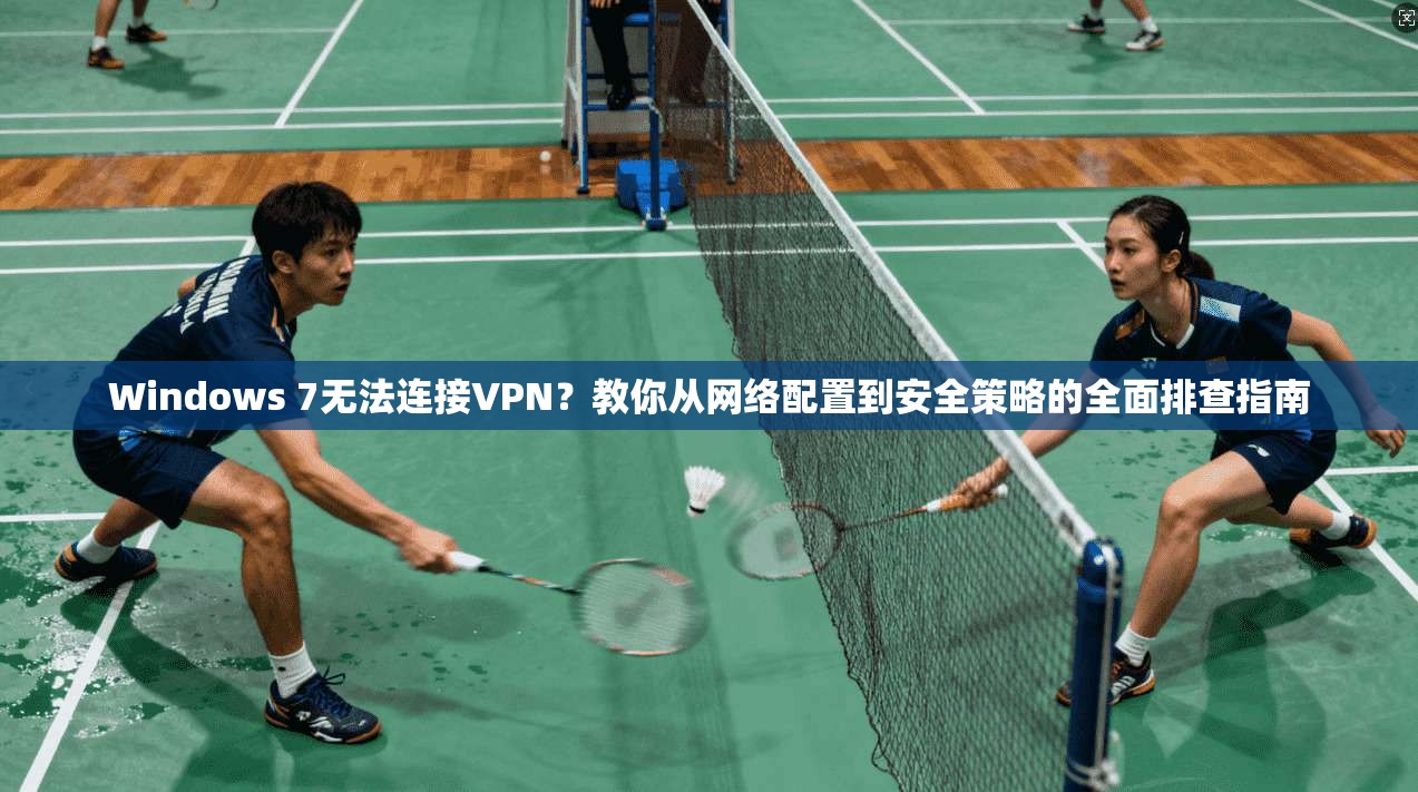 Windows 7无法连接VPN？教你从网络配置到安全策略的全面排查指南