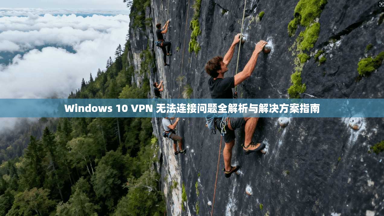 Windows 10 VPN 无法连接问题全解析与解决方案指南
