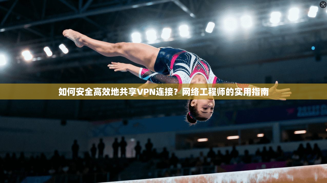 如何安全高效地共享VPN连接？网络工程师的实用指南